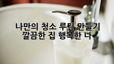 나만의 청소 루틴 만들기 ✨: 깔끔한 집, 행복한 나! 🏡