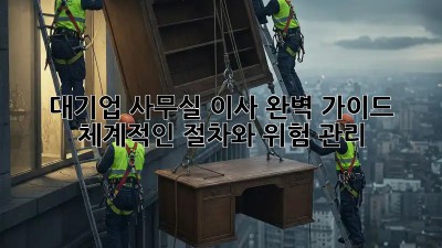 대기업 사무실 이사, 완벽 가이드: 체계적인 절차와 위험 관리